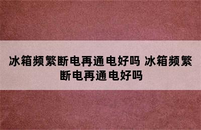 冰箱频繁断电再通电好吗 冰箱频繁断电再通电好吗